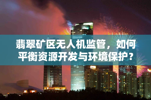 翡翠矿区无人机监管，如何平衡资源开发与环境保护？