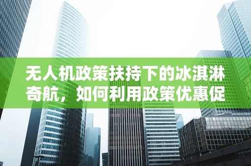 无人机政策扶持下的冰淇淋奇航，如何利用政策优惠促进无人机配送创新？