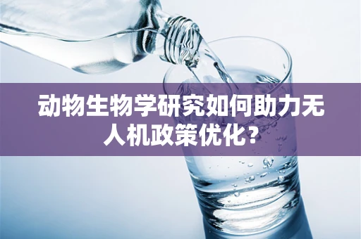 动物生物学研究如何助力无人机政策优化？