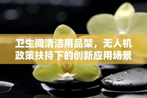 卫生间清洁用品架，无人机政策扶持下的创新应用场景？
