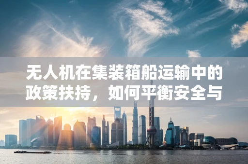 无人机在集装箱船运输中的政策扶持，如何平衡安全与效率？