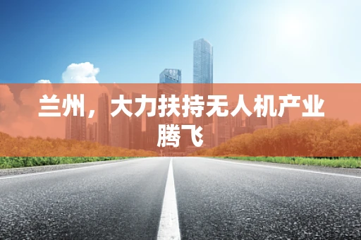 兰州，大力扶持无人机产业腾飞