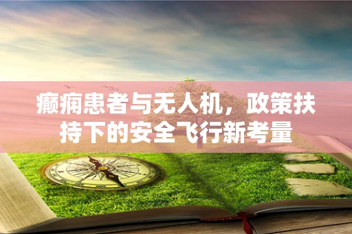 癫痫患者与无人机，政策扶持下的安全飞行新考量