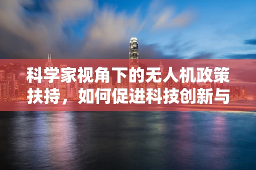 科学家视角下的无人机政策扶持，如何促进科技创新与安全并进？