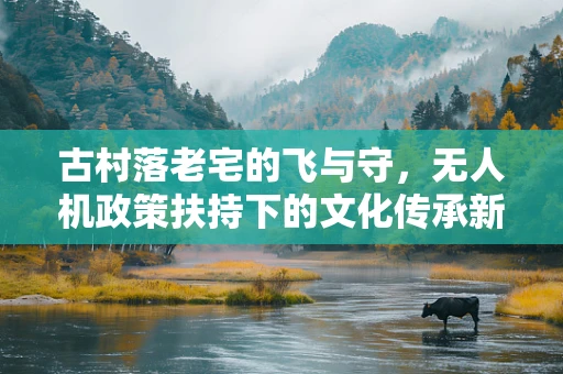 古村落老宅的飞与守，无人机政策扶持下的文化传承新挑战