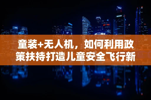 童装+无人机，如何利用政策扶持打造儿童安全飞行新生态？
