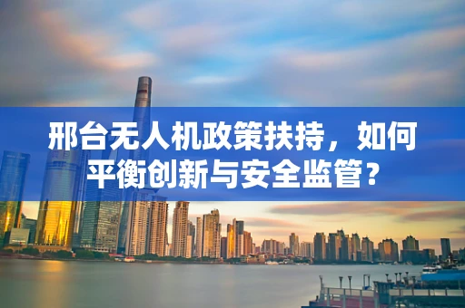 邢台无人机政策扶持，如何平衡创新与安全监管？