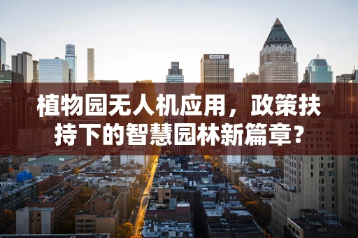 植物园无人机应用，政策扶持下的智慧园林新篇章？