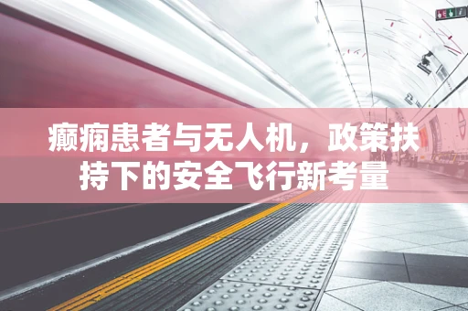 癫痫患者与无人机，政策扶持下的安全飞行新考量