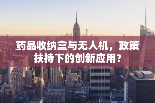 药品收纳盒与无人机，政策扶持下的创新应用？