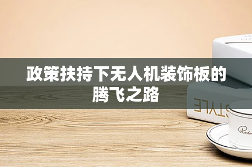 政策扶持下无人机装饰板的腾飞之路