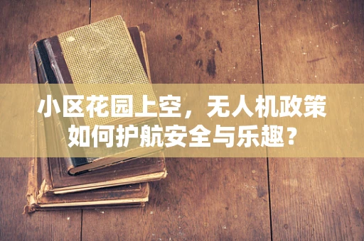 小区花园上空，无人机政策如何护航安全与乐趣？