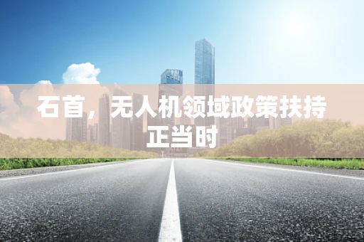石首，无人机领域政策扶持正当时