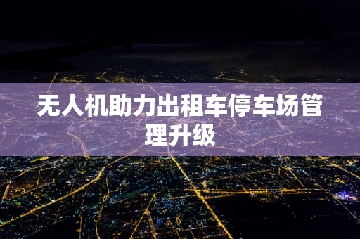 无人机助力出租车停车场管理升级