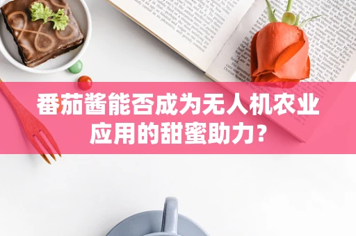 番茄酱能否成为无人机农业应用的甜蜜助力？