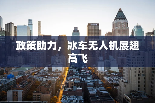 政策助力，冰车无人机展翅高飞