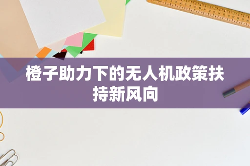 橙子助力下的无人机政策扶持新风向