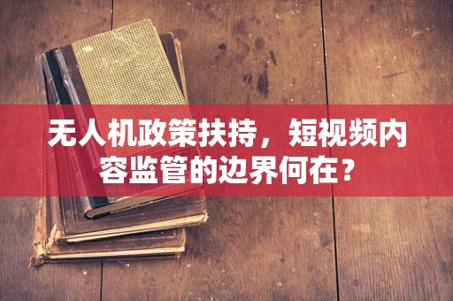 无人机政策扶持，短视频内容监管的边界何在？