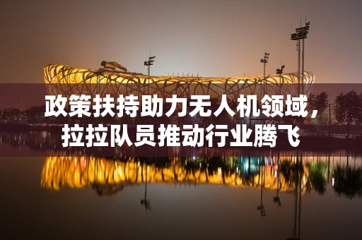 政策扶持助力无人机领域，拉拉队员推动行业腾飞