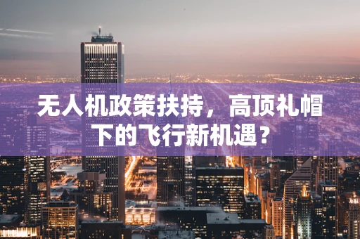 无人机政策扶持，高顶礼帽下的飞行新机遇？