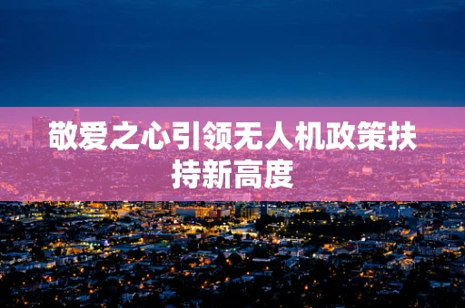 敬爱之心引领无人机政策扶持新高度