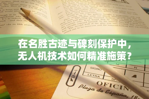 在名胜古迹与碑刻保护中，无人机技术如何精准施策？