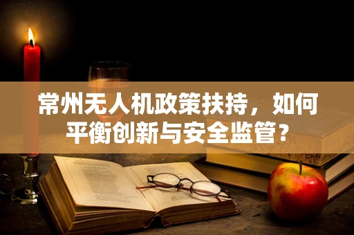 常州无人机政策扶持，如何平衡创新与安全监管？