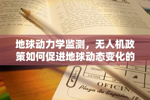 地球动力学监测，无人机政策如何促进地球动态变化的高精度捕捉？