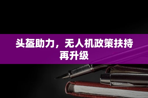 头盔助力，无人机政策扶持再升级