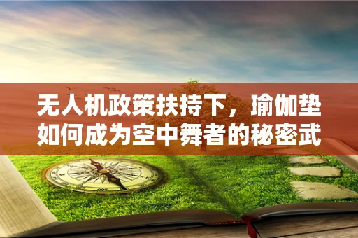 无人机政策扶持下，瑜伽垫如何成为空中舞者的秘密武器？