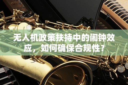 无人机政策扶持中的闹钟效应，如何确保合规性？