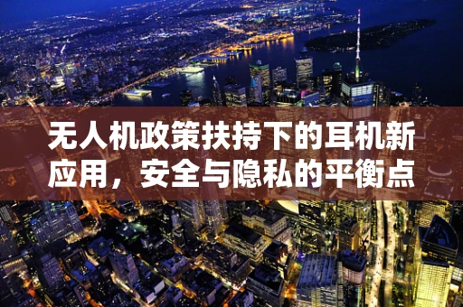 无人机政策扶持下的耳机新应用，安全与隐私的平衡点何在？