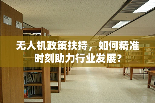 无人机政策扶持，如何精准时刻助力行业发展？