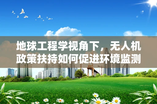 地球工程学视角下，无人机政策扶持如何促进环境监测与治理？