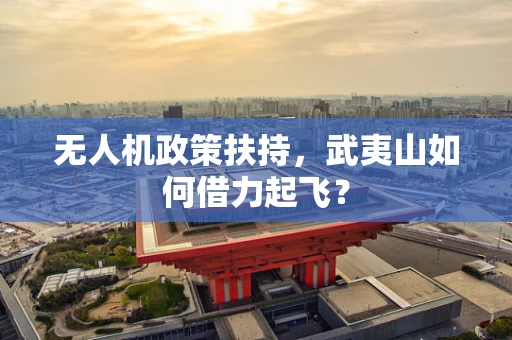 无人机政策扶持，武夷山如何借力起飞？