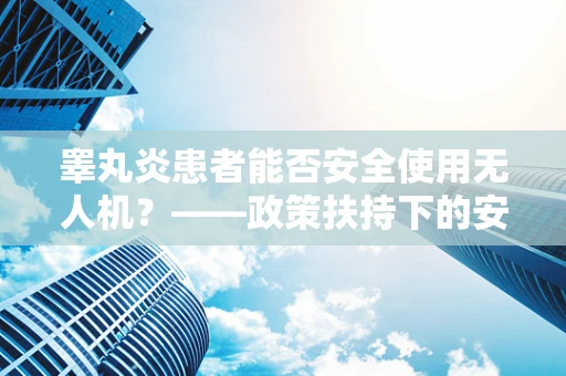 睾丸炎患者能否安全使用无人机？——政策扶持下的安全考量