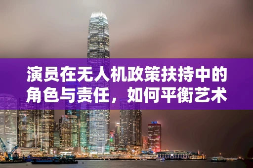 演员在无人机政策扶持中的角色与责任，如何平衡艺术与安全？