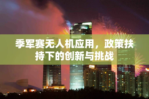 季军赛无人机应用，政策扶持下的创新与挑战