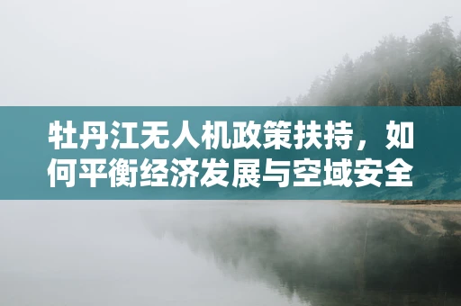 牡丹江无人机政策扶持，如何平衡经济发展与空域安全？