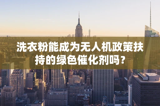 洗衣粉能成为无人机政策扶持的绿色催化剂吗？