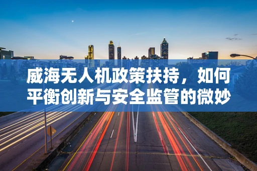 威海无人机政策扶持，如何平衡创新与安全监管的微妙天平？