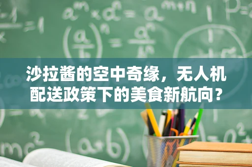 沙拉酱的空中奇缘，无人机配送政策下的美食新航向？