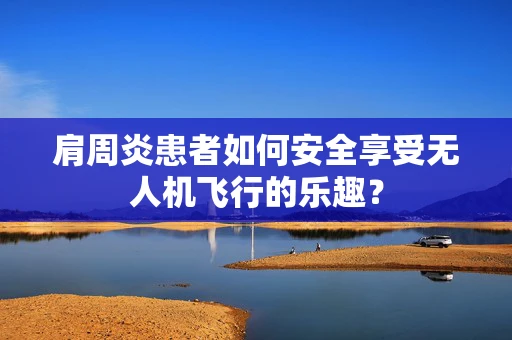 肩周炎患者如何安全享受无人机飞行的乐趣？