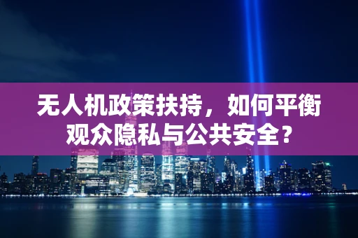 无人机政策扶持，如何平衡观众隐私与公共安全？