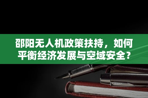 邵阳无人机政策扶持，如何平衡经济发展与空域安全？