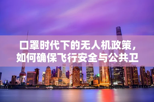 口罩时代下的无人机政策，如何确保飞行安全与公共卫生？