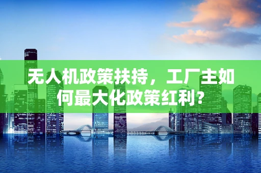 无人机政策扶持，工厂主如何最大化政策红利？