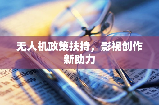 无人机政策扶持，影视创作新助力