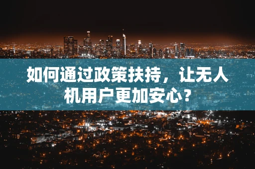 如何通过政策扶持，让无人机用户更加安心？