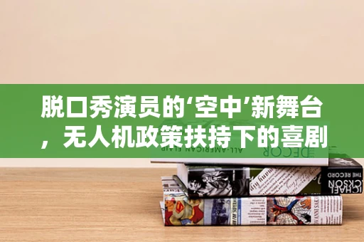 脱口秀演员的‘空中’新舞台，无人机政策扶持下的喜剧新篇章？